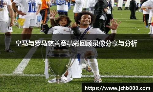 皇马与罗马慈善赛精彩回顾录像分享与分析