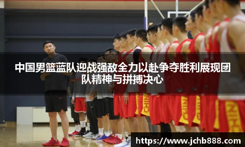 中国男篮蓝队迎战强敌全力以赴争夺胜利展现团队精神与拼搏决心