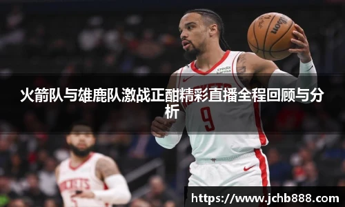 火箭队与雄鹿队激战正酣精彩直播全程回顾与分析